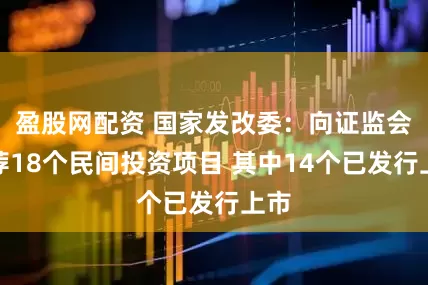 盈股网配资 国家发改委:向证监会推荐18个民间投资项目 其中14个已发行上市