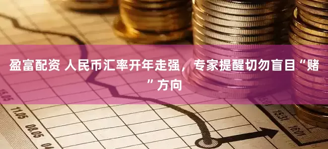 盈富配资 人民币汇率开年走强，专家提醒切勿盲目“赌”方向